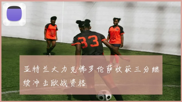 亚特兰大力克佛罗伦萨收获三分继续冲击欧战资格