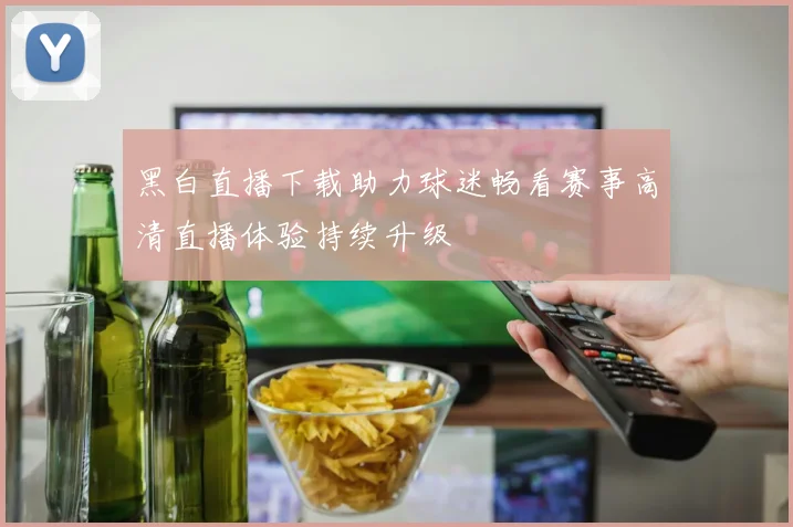 黑白直播下载助力球迷畅看赛事高清直播体验持续升级