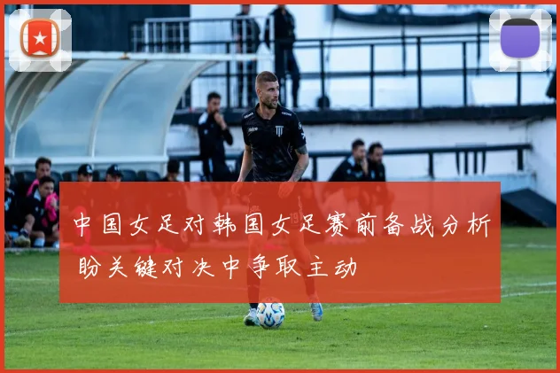 中国女足对韩国女足赛前备战分析 盼关键对决中争取主动