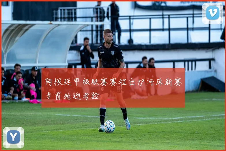 阿根廷甲级联赛赛程出炉河床新赛季首轮迎考验