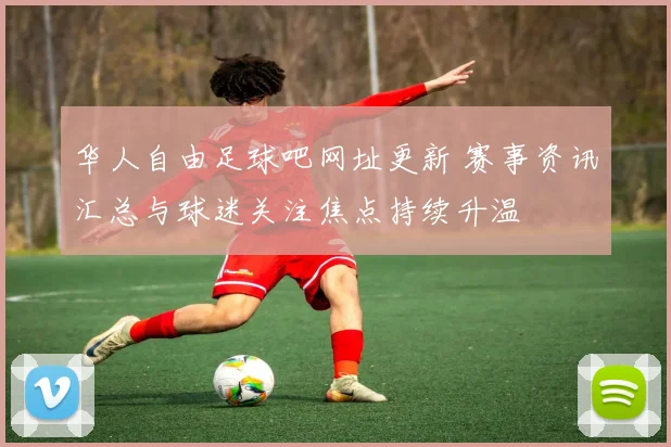 华人自由足球吧网址更新 赛事资讯汇总与球迷关注焦点持续升温