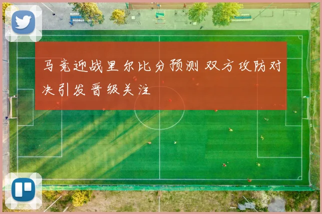 马竞迎战里尔比分预测 双方攻防对决引发晋级关注
