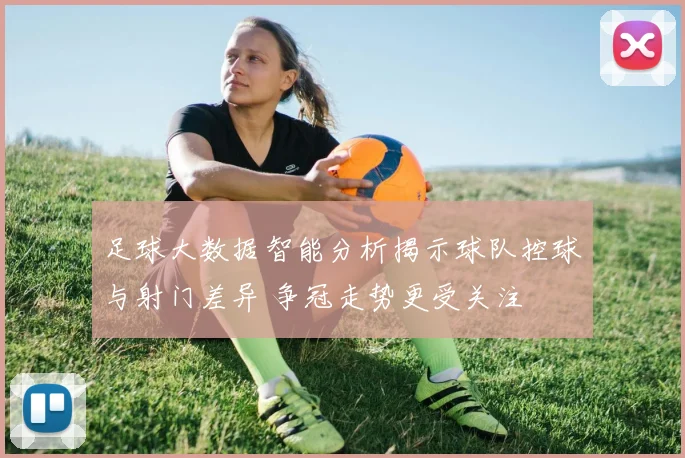 足球大数据智能分析揭示球队控球与射门差异 争冠走势更受关注