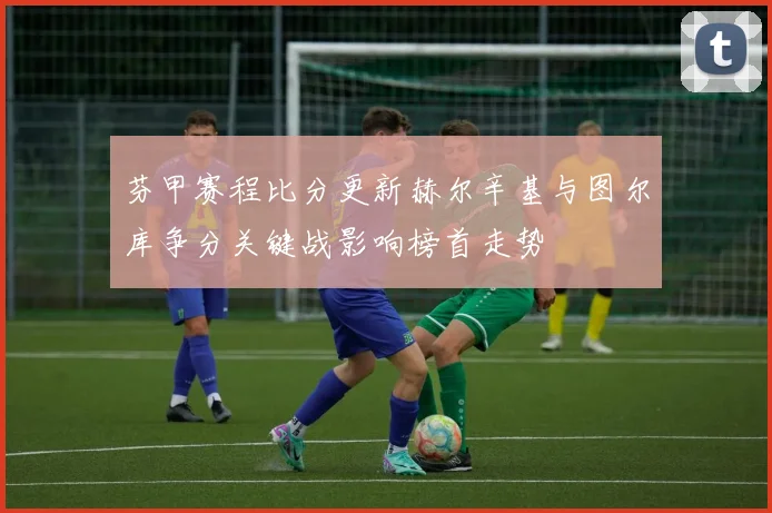 芬甲赛程比分更新赫尔辛基与图尔库争分关键战影响榜首走势