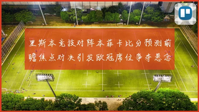 里斯本竞技对阵本菲卡比分预测前瞻焦点对决引发欧冠席位争夺悬念