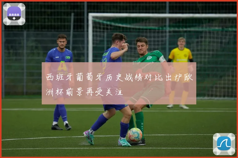 西班牙葡萄牙历史战绩对比出炉欧洲杯前景再受关注
