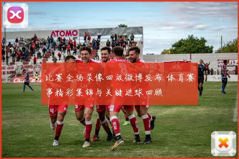 比赛全场录像回放微博发布 体育赛事精彩集锦与关键进球回顾