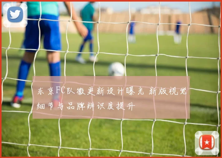 东京FC队徽更新设计曝光 新版视觉细节与品牌辨识度提升