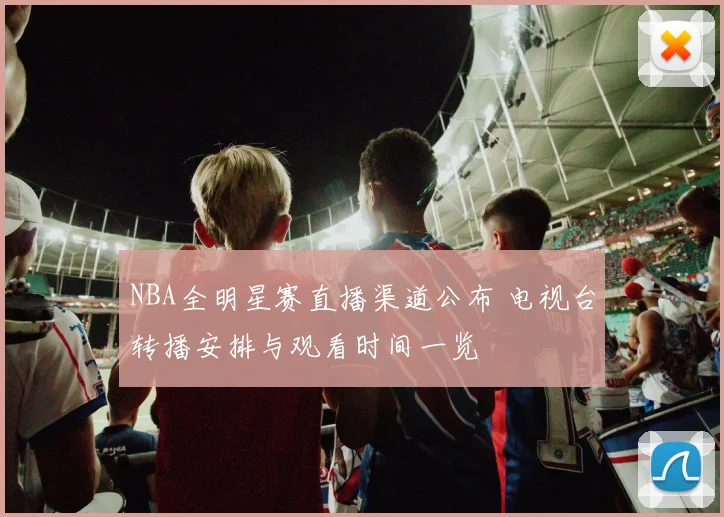 NBA全明星赛直播渠道公布 电视台转播安排与观看时间一览