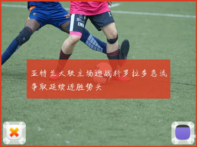 亚特兰大联主场迎战科罗拉多急流争取延续连胜势头