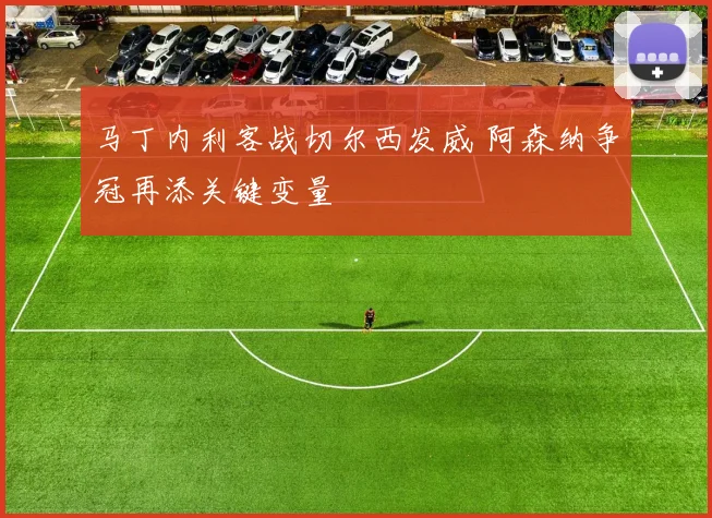 马丁内利客战切尔西发威 阿森纳争冠再添关键变量