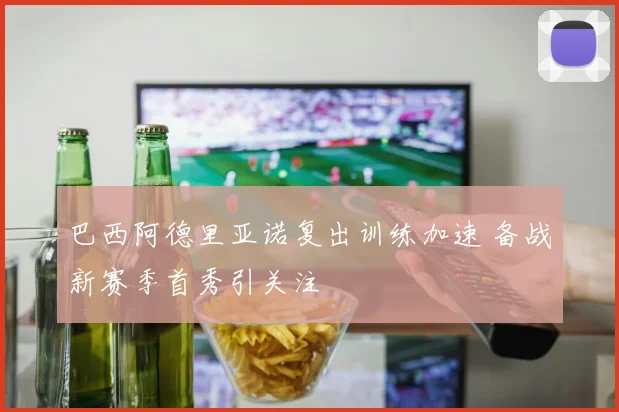 巴西阿德里亚诺复出训练加速 备战新赛季首秀引关注