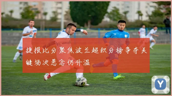 捷报比分聚焦波兰超积分榜争夺关键场次悬念仍升温