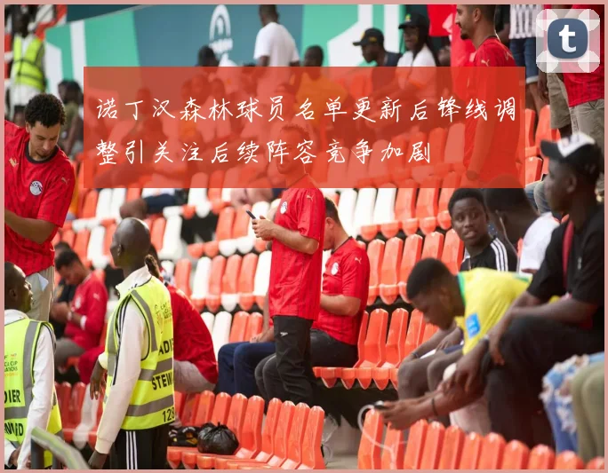 诺丁汉森林球员名单更新后锋线调整引关注后续阵容竞争加剧