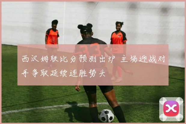 西汉姆联比分预测出炉 主场迎战对手争取延续连胜势头