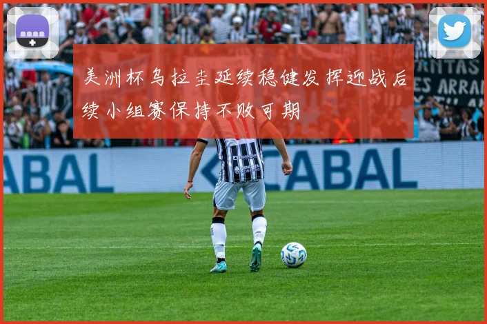 美洲杯乌拉圭延续稳健发挥迎战后续小组赛保持不败可期