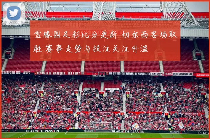 雪缘园足彩比分更新 切尔西客场取胜 赛事走势与投注关注升温