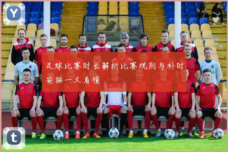 足球比赛时长解析比赛规则与补时安排一文看懂