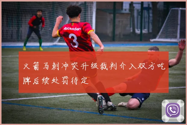 火箭马刺冲突升级裁判介入双方吃牌后续处罚待定